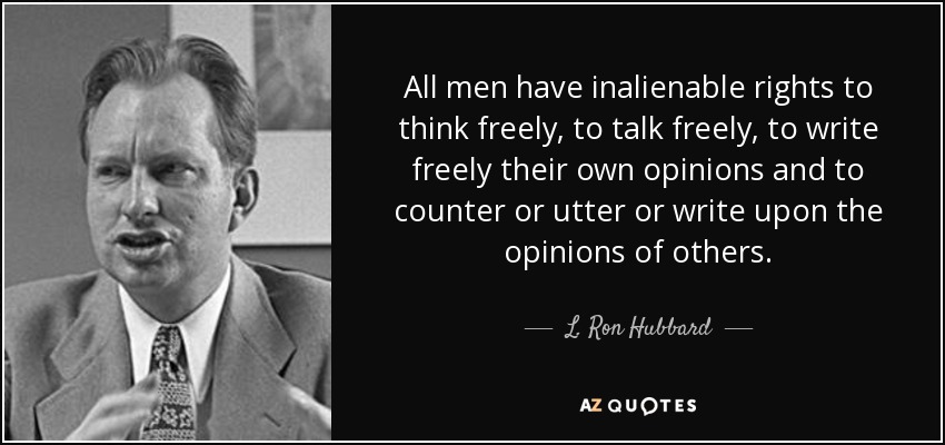 All men have inalienable rights to think freely, to talk freely, to write freely their own opinions and to counter or utter or write upon the opinions of others. - L. Ron Hubbard