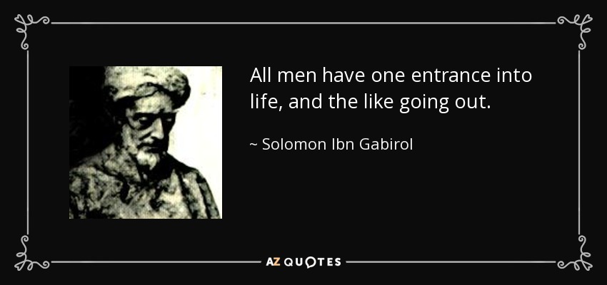 All men have one entrance into life, and the like going out. - Solomon Ibn Gabirol