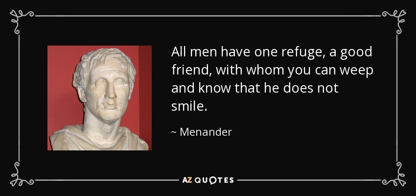 All men have one refuge, a good friend, with whom you can weep and know that he does not smile. - Menander