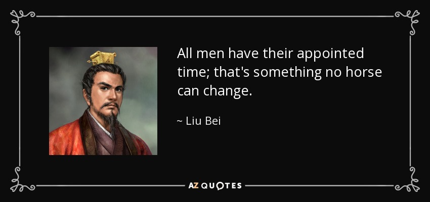 All men have their appointed time; that's something no horse can change. - Liu Bei