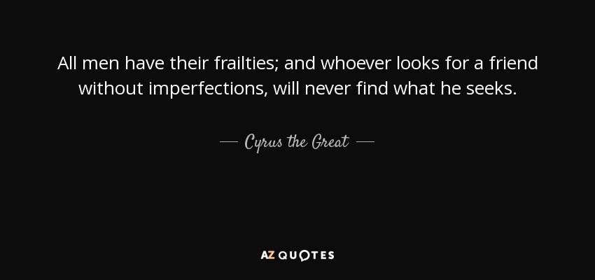 All men have their frailties; and whoever looks for a friend without imperfections, will never find what he seeks. - Cyrus the Great
