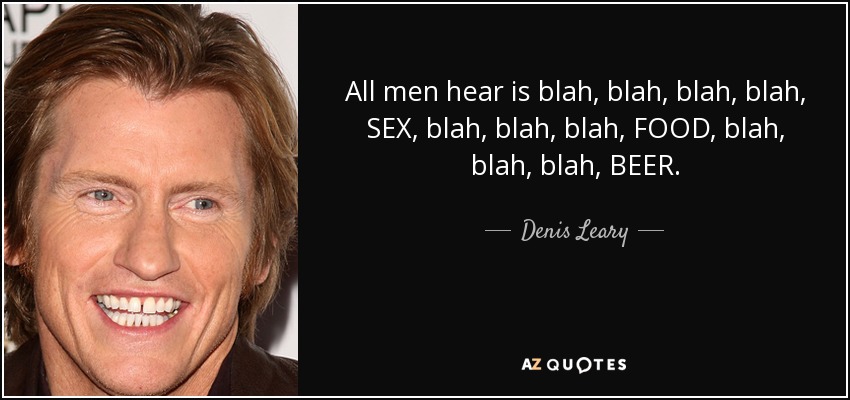All men hear is blah, blah, blah, blah, SEX, blah, blah, blah, FOOD, blah, blah, blah, BEER. - Denis Leary