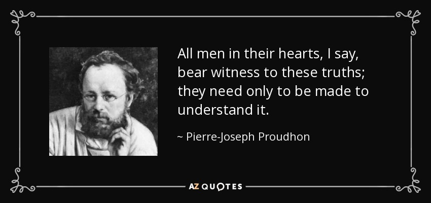All men in their hearts, I say, bear witness to these truths; they need only to be made to understand it. - Pierre-Joseph Proudhon