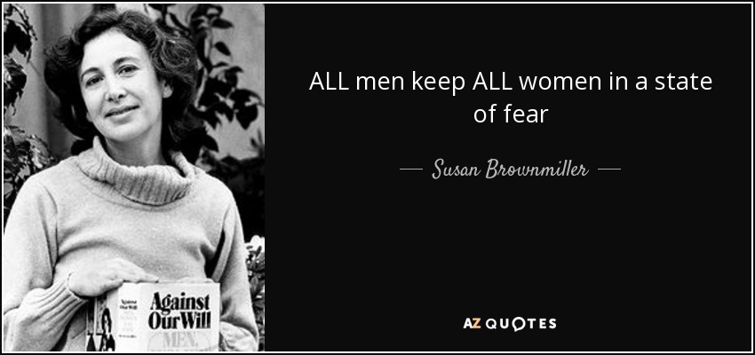 ALL men keep ALL women in a state of fear - Susan Brownmiller