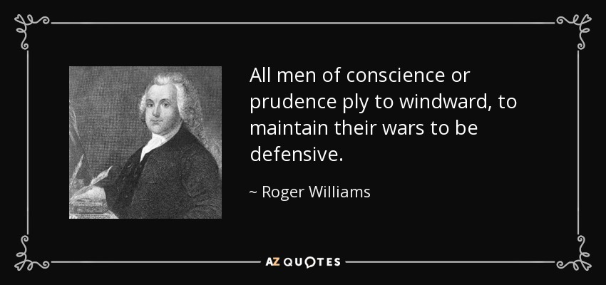 All men of conscience or prudence ply to windward, to maintain their wars to be defensive. - Roger Williams