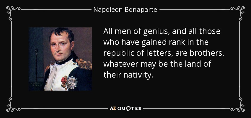 All men of genius, and all those who have gained rank in the republic of letters, are brothers, whatever may be the land of their nativity. - Napoleon Bonaparte