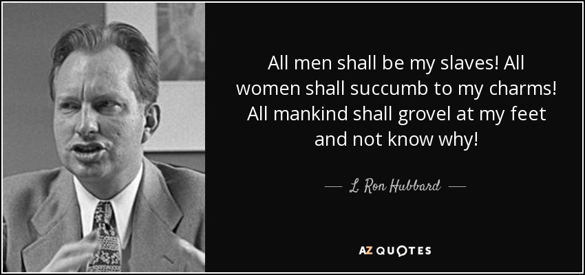 All men shall be my slaves! All women shall succumb to my charms! All mankind shall grovel at my feet and not know why! - L. Ron Hubbard