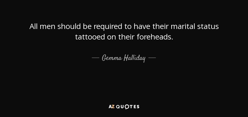 All men should be required to have their marital status tattooed on their foreheads. - Gemma Halliday