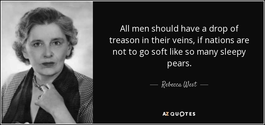 All men should have a drop of treason in their veins, if nations are not to go soft like so many sleepy pears. - Rebecca West