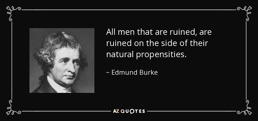 All men that are ruined, are ruined on the side of their natural propensities. - Edmund Burke