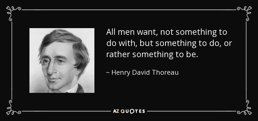 All men want, not something to do with, but something to do, or rather something to be. - Henry David Thoreau