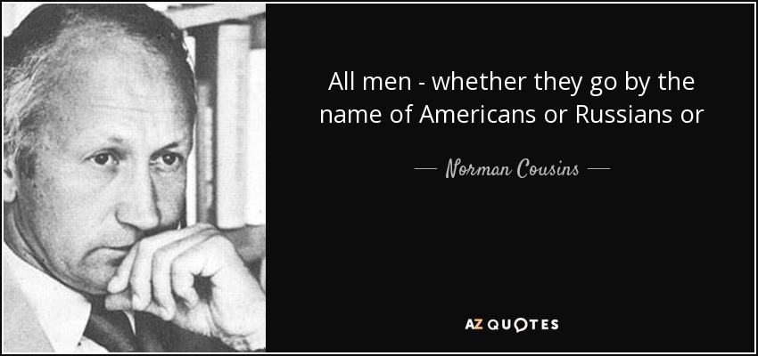 All men - whether they go by the name of Americans or Russians or Chinese or British or Malayans or Indians or Africans - have obligations to one another that transcend their obligations to their sovereign societies. - Norman Cousins