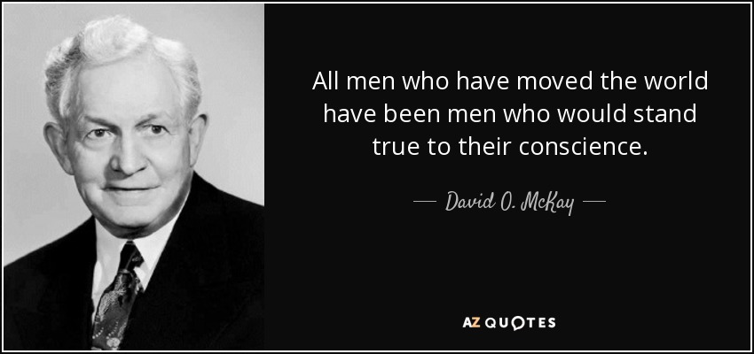 All men who have moved the world have been men who would stand true to their conscience. - David O. McKay