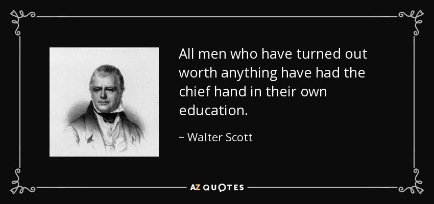 All men who have turned out worth anything have had the chief hand in their own education. - Walter Scott