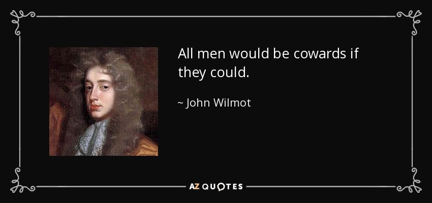 All men would be cowards if they could. - John Wilmot