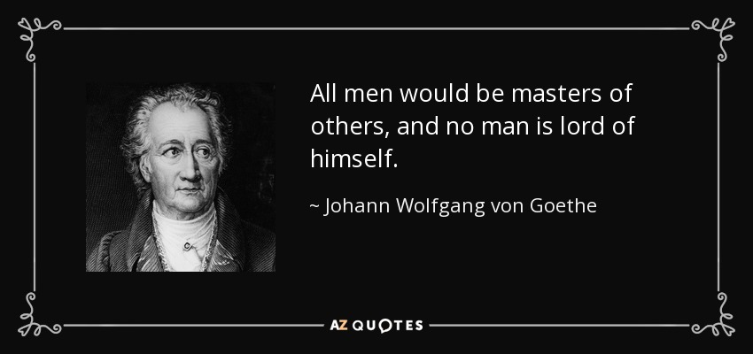 All men would be masters of others, and no man is lord of himself. - Johann Wolfgang von Goethe