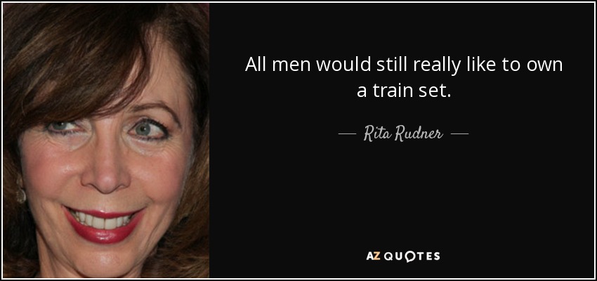 All men would still really like to own a train set. - Rita Rudner