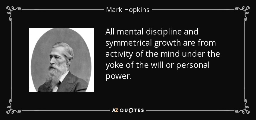 All mental discipline and symmetrical growth are from activity of the mind under the yoke of the will or personal power. - Mark Hopkins