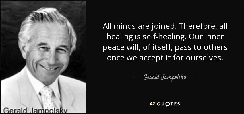 All minds are joined. Therefore, all healing is self-healing. Our inner peace will, of itself, pass to others once we accept it for ourselves. - Gerald Jampolsky