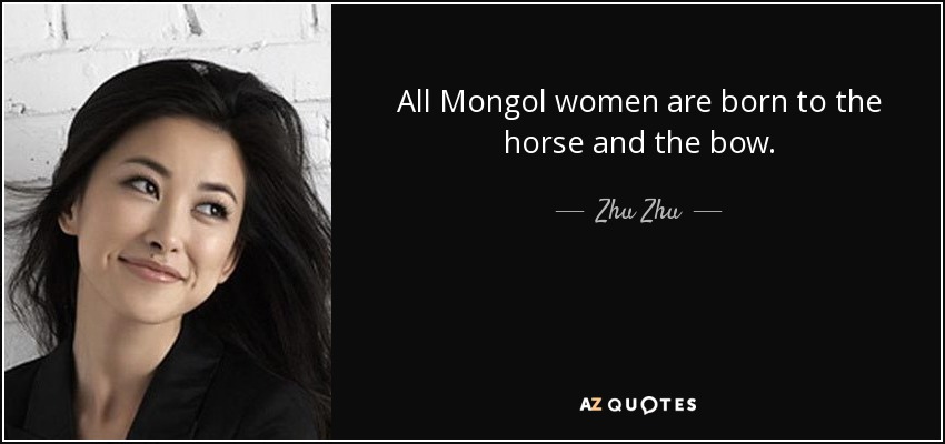 All Mongol women are born to the horse and the bow. - Zhu Zhu