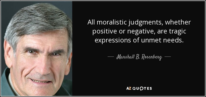 All moralistic judgments, whether positive or negative, are tragic expressions of unmet needs. - Marshall B. Rosenberg