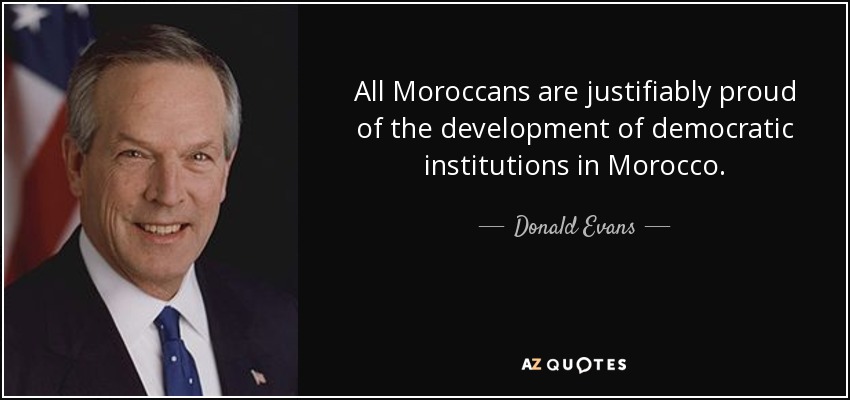 All Moroccans are justifiably proud of the development of democratic institutions in Morocco. - Donald Evans