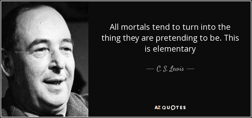 All mortals tend to turn into the thing they are pretending to be. This is elementary - C. S. Lewis