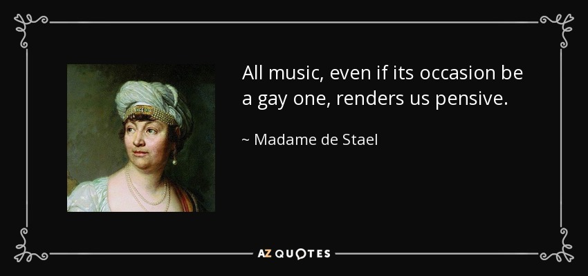 All music, even if its occasion be a gay one, renders us pensive. - Madame de Stael