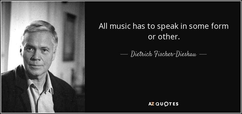 All music has to speak in some form or other. - Dietrich Fischer-Dieskau