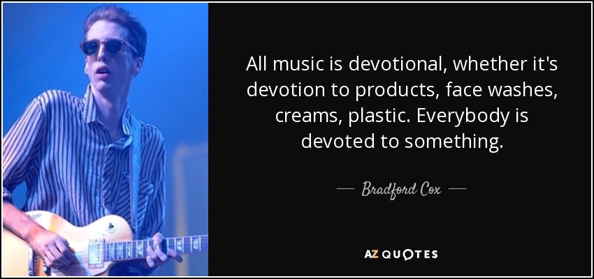 All music is devotional, whether it's devotion to products, face washes, creams, plastic. Everybody is devoted to something. - Bradford Cox