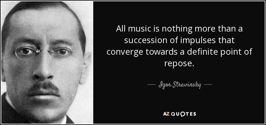 All music is nothing more than a succession of impulses that converge towards a definite point of repose. - Igor Stravinsky