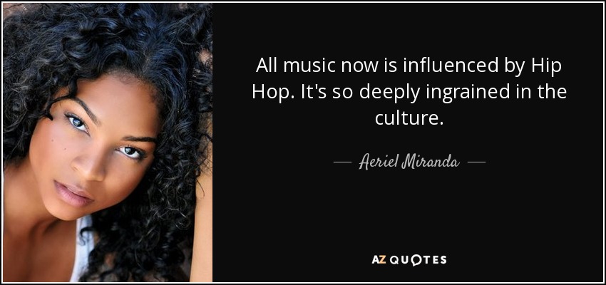 All music now is influenced by Hip Hop. It's so deeply ingrained in the culture. - Aeriel Miranda