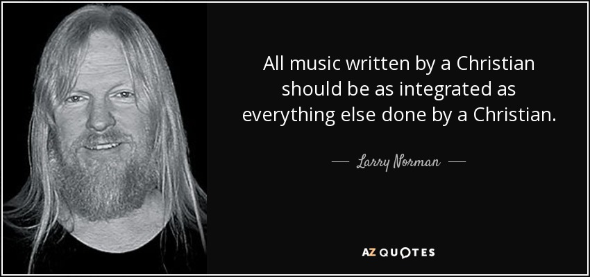 All music written by a Christian should be as integrated as everything else done by a Christian. - Larry Norman
