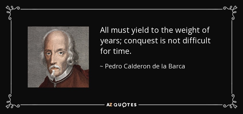 All must yield to the weight of years; conquest is not difficult for time. - Pedro Calderon de la Barca