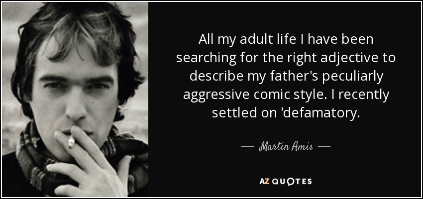 All my adult life I have been searching for the right adjective to describe my father's peculiarly aggressive comic style. I recently settled on 'defamatory. - Martin Amis