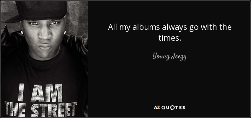 All my albums always go with the times. - Young Jeezy