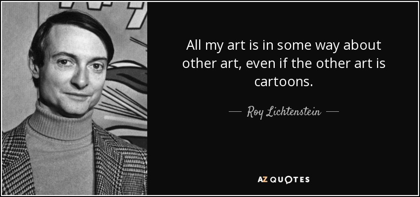 All my art is in some way about other art, even if the other art is cartoons. - Roy Lichtenstein