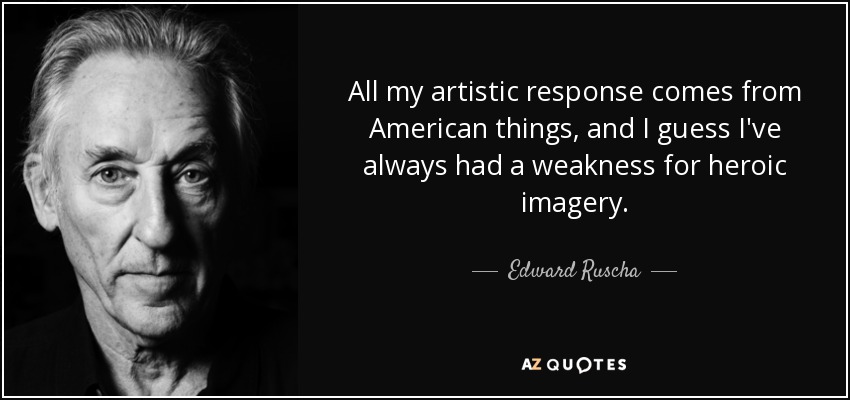 All my artistic response comes from American things, and I guess I've always had a weakness for heroic imagery. - Edward Ruscha