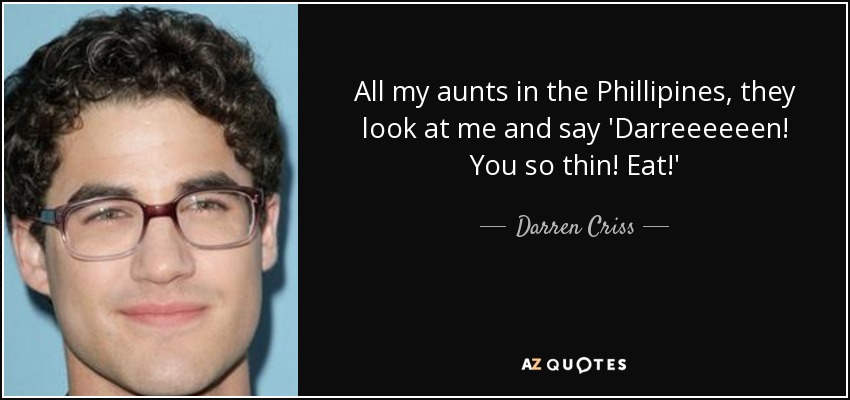 All my aunts in the Phillipines, they look at me and say 'Darreeeeeen! You so thin! Eat!' - Darren Criss