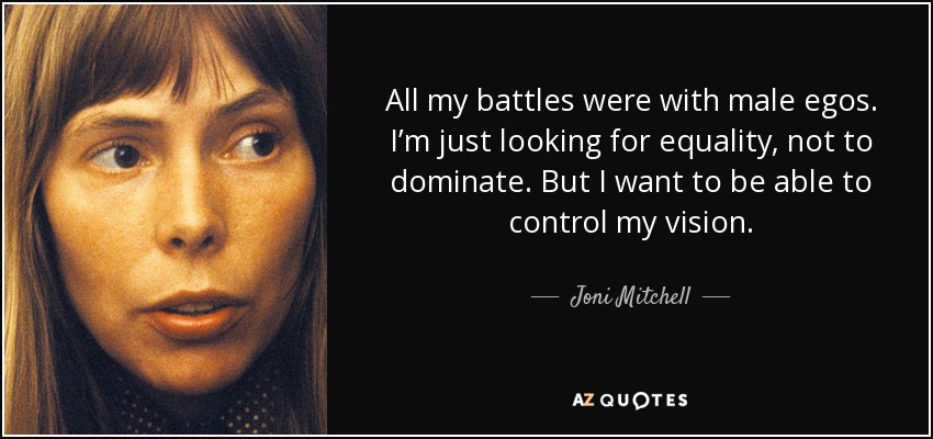 All my battles were with male egos. I’m just looking for equality, not to dominate. But I want to be able to control my vision. - Joni Mitchell