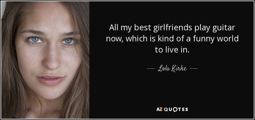 All my best girlfriends play guitar now, which is kind of a funny world to live in. - Lola Kirke