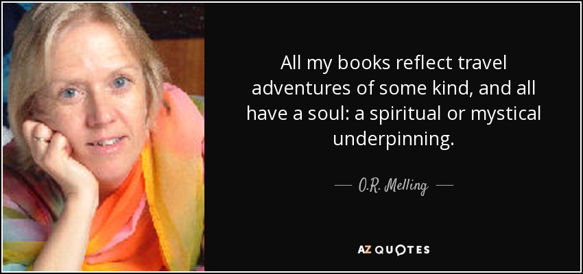 All my books reflect travel adventures of some kind, and all have a soul: a spiritual or mystical underpinning. - O.R. Melling