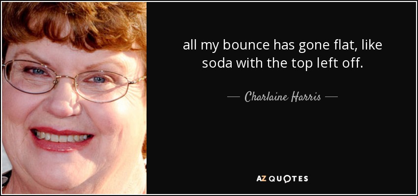 all my bounce has gone flat, like soda with the top left off. - Charlaine Harris