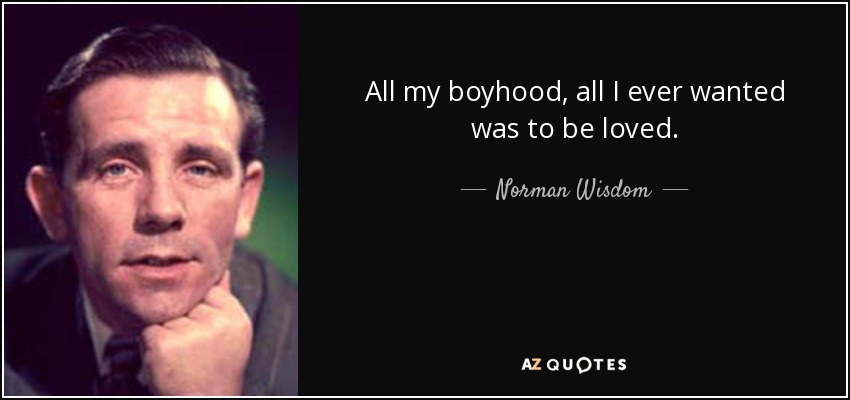 All my boyhood, all I ever wanted was to be loved. - Norman Wisdom