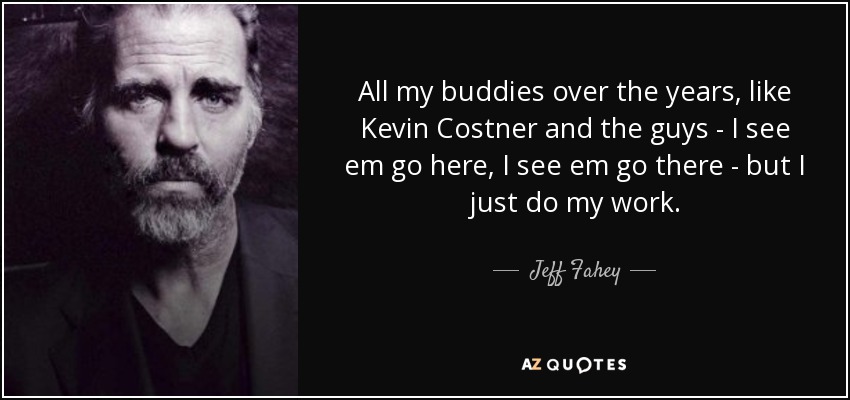 All my buddies over the years, like Kevin Costner and the guys - I see em go here, I see em go there - but I just do my work. - Jeff Fahey
