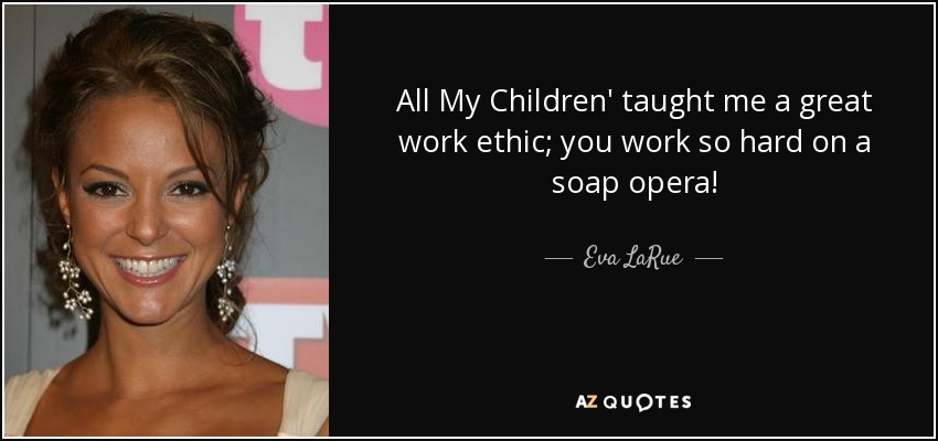 All My Children' taught me a great work ethic; you work so hard on a soap opera! - Eva LaRue