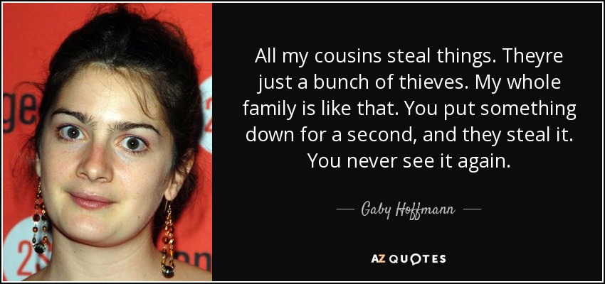 All my cousins steal things. Theyre just a bunch of thieves. My whole family is like that. You put something down for a second, and they steal it. You never see it again. - Gaby Hoffmann