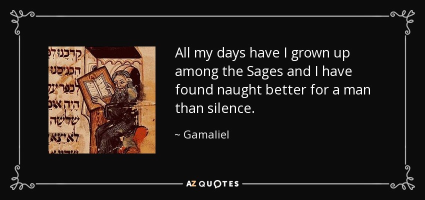 All my days have I grown up among the Sages and I have found naught better for a man than silence. - Gamaliel