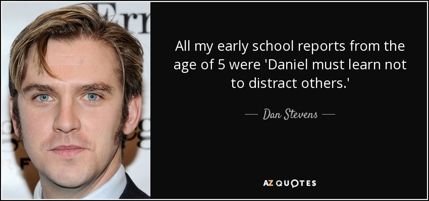 All my early school reports from the age of 5 were 'Daniel must learn not to distract others.' - Dan Stevens
