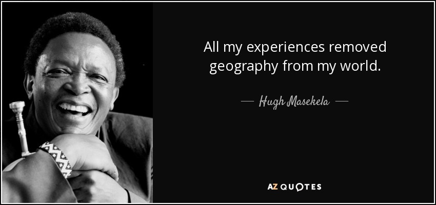All my experiences removed geography from my world. - Hugh Masekela